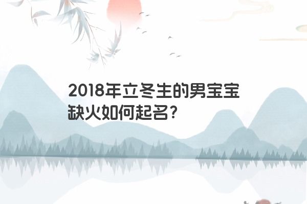 2018年立冬生的男宝宝缺火如何起名？