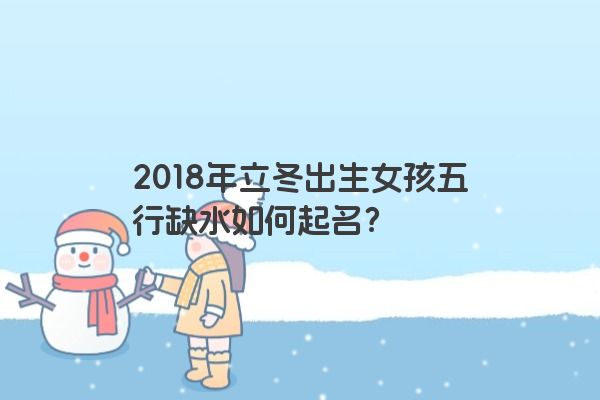2018年立冬出生女孩五行缺水如何起名？