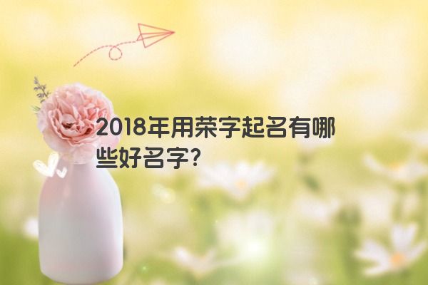 2018年用荣字起名有哪些好名字？