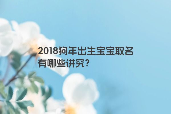 2018狗年出生宝宝取名有哪些讲究？