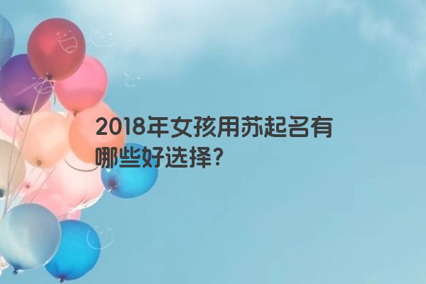 2018年女孩用苏起名有哪些好选择？