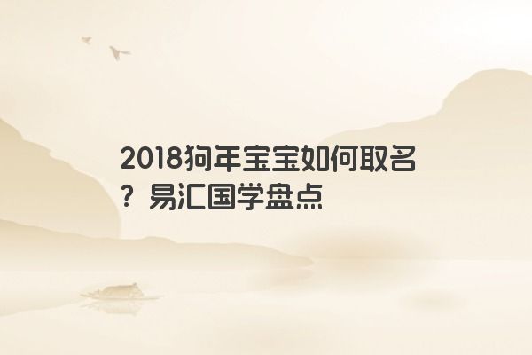 2018狗年宝宝如何取名？易汇国学盘点