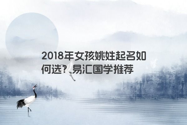 2018年女孩姚姓起名如何选？易汇国学推荐