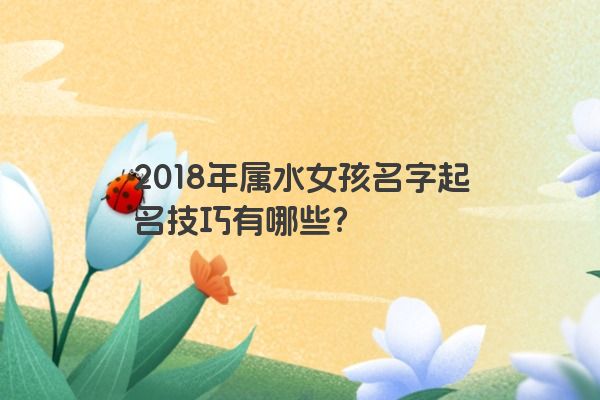 2018年属水女孩名字起名技巧有哪些？