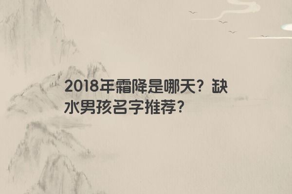 2018年霜降是哪天？缺水男孩名字推荐？