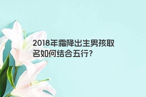 2018年霜降出生男孩取名如何结合五行？