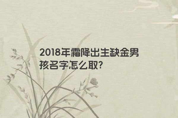 2018年霜降出生缺金男孩名字怎么取？