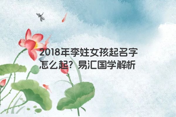 2018年李姓女孩起名字怎么起？易汇国学解析