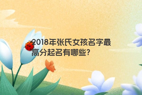2018年张氏女孩名字最高分起名有哪些？