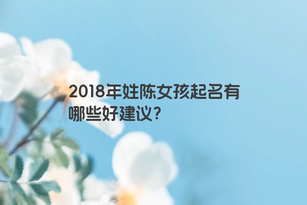 2018年姓陈女孩起名有哪些好建议？