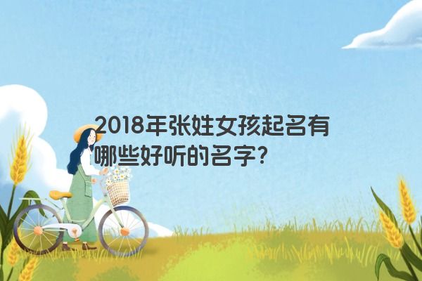2018年张姓女孩起名有哪些好听的名字？