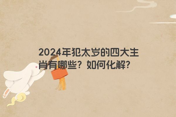 2024年犯太岁的四大生肖有哪些？如何化解？