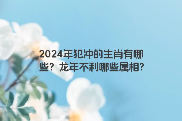 2024年犯冲的生肖有哪些？龙年不利哪些属相？
