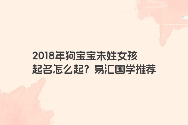 2018年狗宝宝朱姓女孩起名怎么起？易汇国学推荐