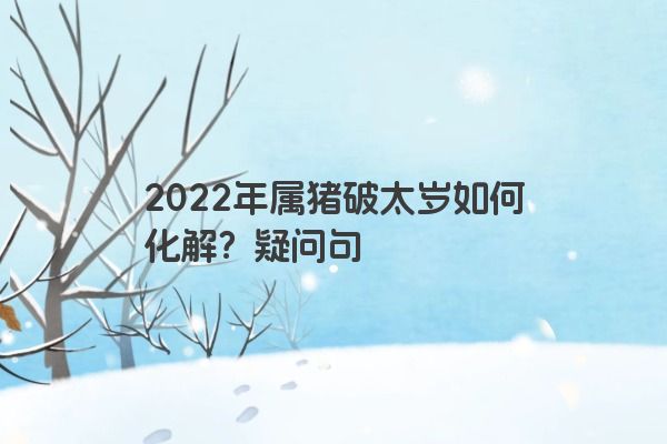 2022年属猪破太岁如何化解？疑问句