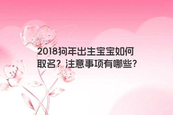 2018狗年出生宝宝如何取名？注意事项有哪些？