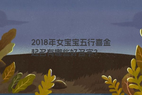2018年女宝宝五行喜金起名有哪些好名字？