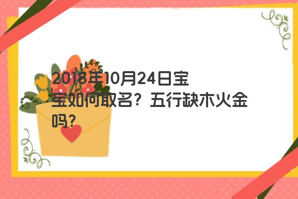 2018年10月24日宝宝如何取名？五行缺木火金吗？