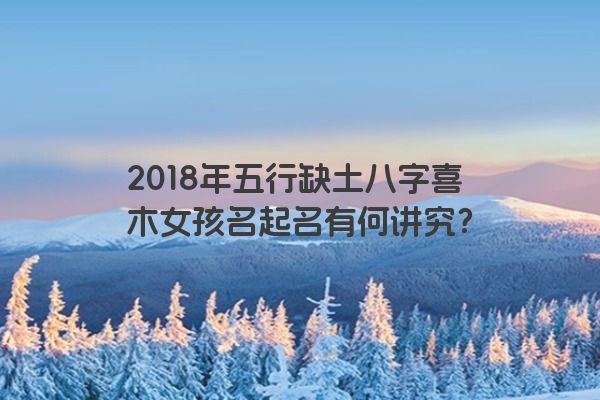 2018年五行缺土八字喜木女孩名起名有何讲究？