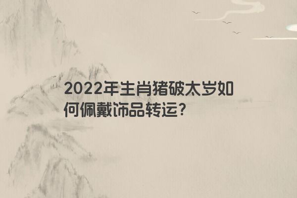 2022年生肖猪破太岁如何佩戴饰品转运？