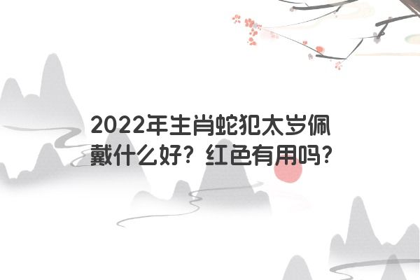 2022年生肖蛇犯太岁佩戴什么好？红色有用吗？