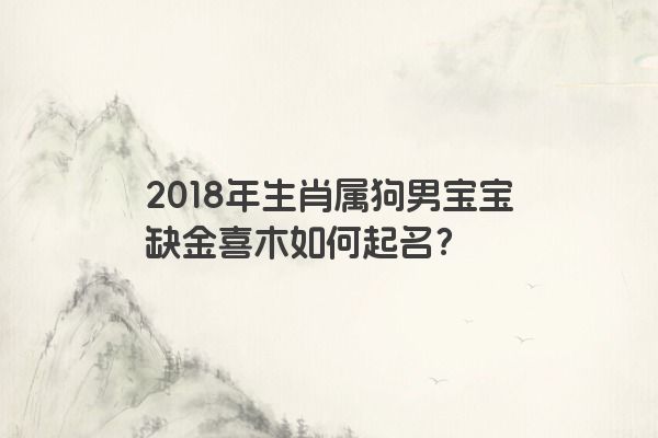 2018年生肖属狗男宝宝缺金喜木如何起名？