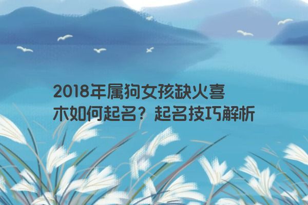 2018年属狗女孩缺火喜木如何起名？起名技巧解析