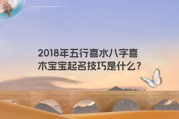 2018年五行喜水八字喜木宝宝起名技巧是什么？