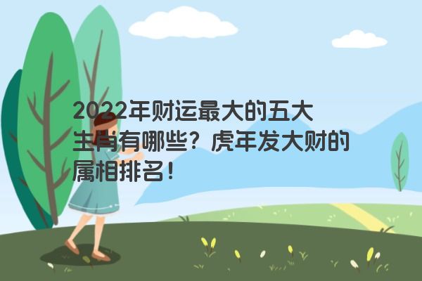 2022年财运最大的五大生肖有哪些？虎年发大财的属相排名！