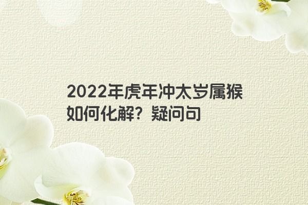 2022年虎年冲太岁属猴如何化解？疑问句