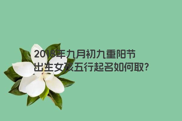 2018年九月初九重阳节出生女孩五行起名如何取？