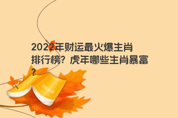 2022年财运最火爆生肖排行榜？虎年哪些生肖暴富？
