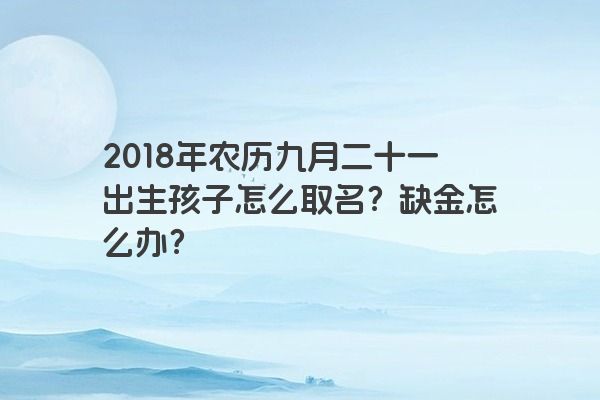 2018年农历九月二十一出生孩子怎么取名？缺金怎么办？