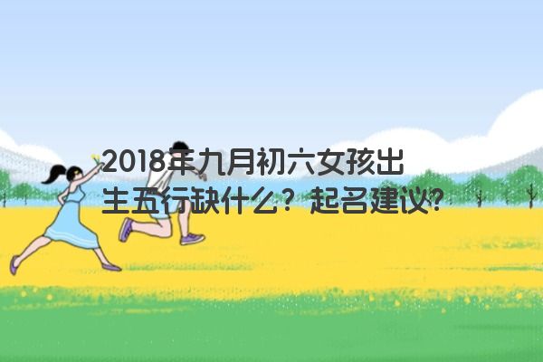 2018年九月初六女孩出生五行缺什么？起名建议？