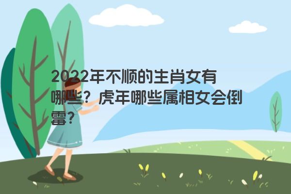 2022年不顺的生肖女有哪些？虎年哪些属相女会倒霉？