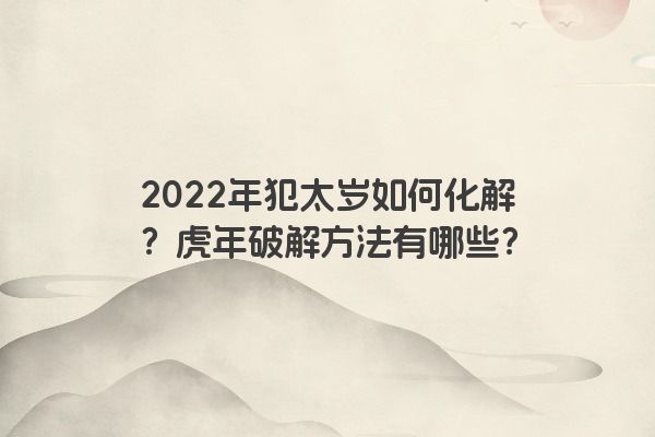 2022年犯太岁如何化解？虎年破解方法有哪些？