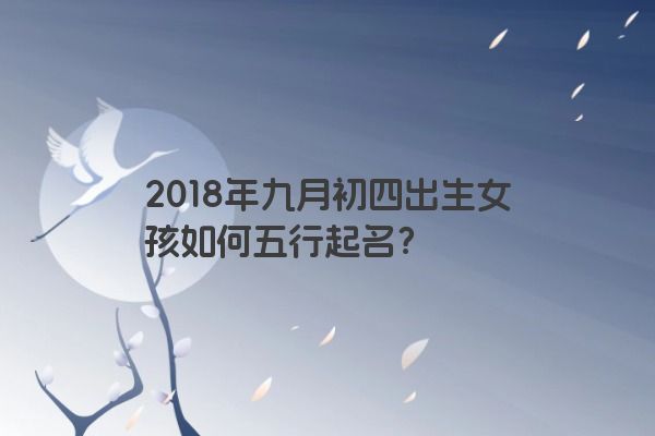 2018年九月初四出生女孩如何五行起名？