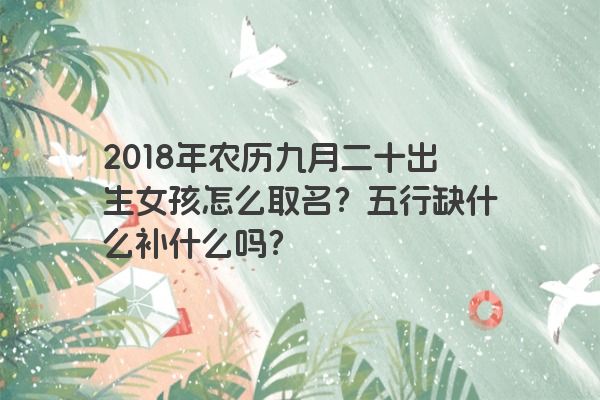 2018年农历九月二十出生女孩怎么取名？五行缺什么补什么吗？