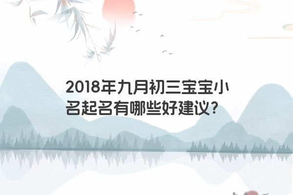 2018年九月初三宝宝小名起名有哪些好建议？