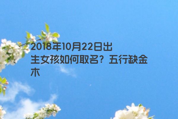 2018年10月22日出生女孩如何取名？五行缺金木