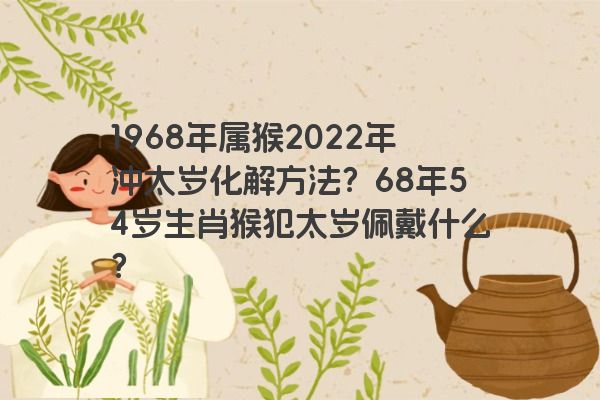 1968年属猴2022年冲太岁化解方法？68年54岁生肖猴犯太岁佩戴什么？