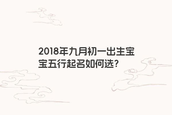 2018年九月初一出生宝宝五行起名如何选？