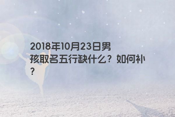 2018年10月23日男孩取名五行缺什么？如何补？