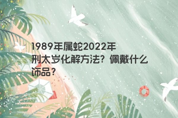 1989年属蛇2022年刑太岁化解方法？佩戴什么饰品？