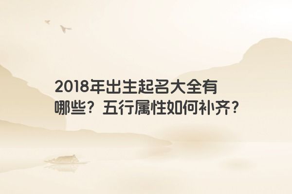 2018年出生起名大全有哪些？五行属性如何补齐？