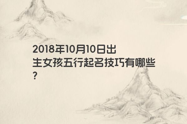 2018年10月10日出生女孩五行起名技巧有哪些？