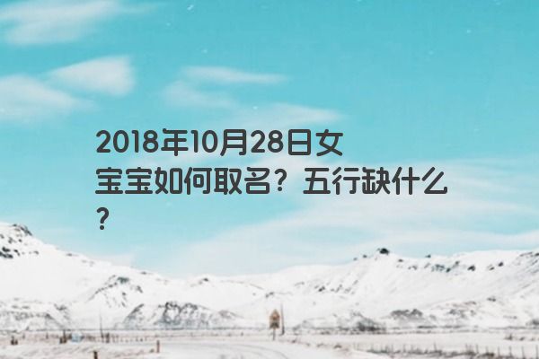 2018年10月28日女宝宝如何取名？五行缺什么？