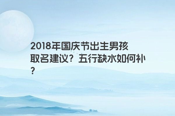 2018年国庆节出生男孩取名建议？五行缺水如何补？