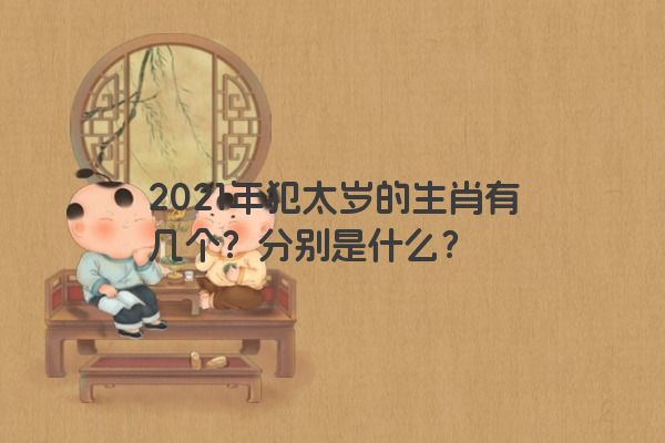 2021年犯太岁的生肖有几个？分别是什么？