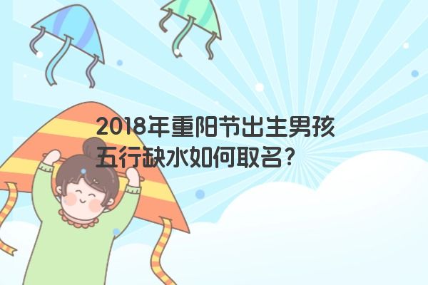 2018年重阳节出生男孩五行缺水如何取名？